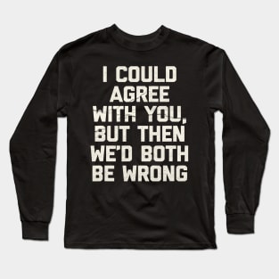 I Could Agree With You - Funny Long Sleeve T-Shirt